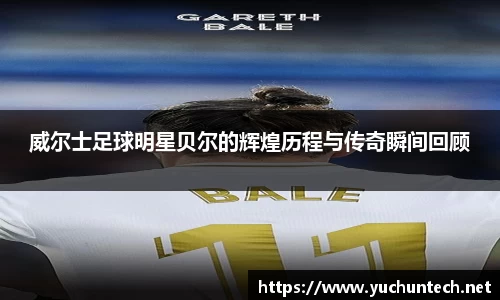 威尔士足球明星贝尔的辉煌历程与传奇瞬间回顾