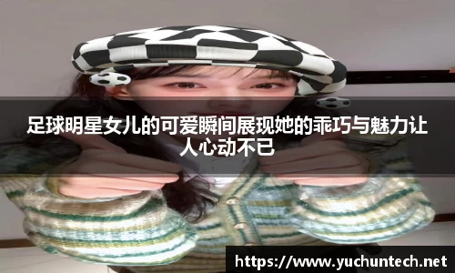 足球明星女儿的可爱瞬间展现她的乖巧与魅力让人心动不已