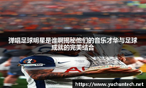 弹唱足球明星是谁啊揭秘他们的音乐才华与足球成就的完美结合