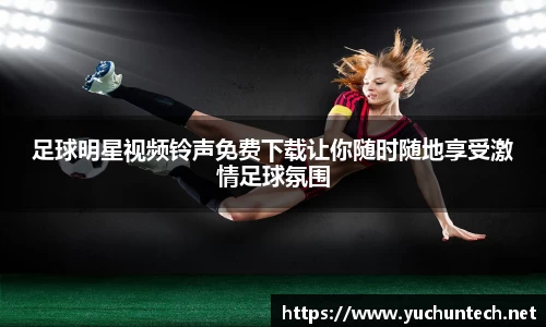 足球明星视频铃声免费下载让你随时随地享受激情足球氛围